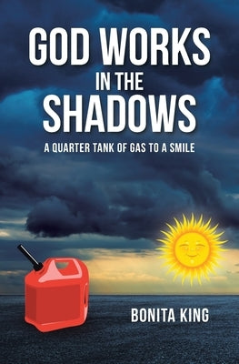 God Works in the Shadows: A Quarter Tank of Gas to a Smile by King, Bonita