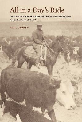 All in a Day's Ride, Life Along Horse Creek in the Wyoming Range, an Enduring Legacy by Jensen, Paul