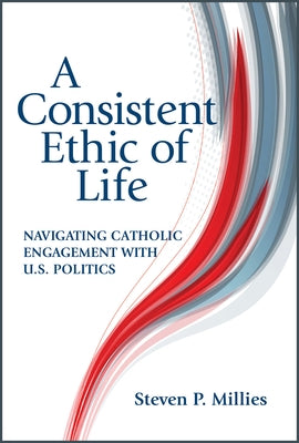 Consistent Ethic of Life: Navigating Catholic Engagement with U.S. Politics by Millies, Steven P.