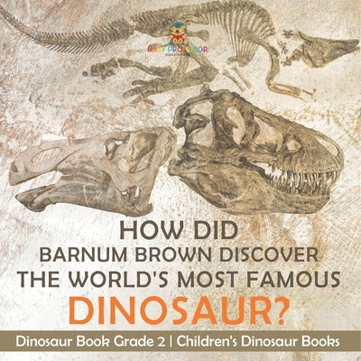 How Did Barnum Brown Discover The World's Most Famous Dinosaur? Dinosaur Book Grade 2 Children's Dinosaur Books by Baby Professor