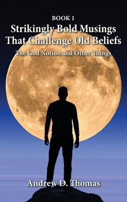 Strikingly Bold Musings That Challenge Old Beliefs: The God Notion and Other Things -- Book 1 by Thomas, Andrew D.