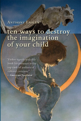 Ten Ways to Destroy the Imagination of Your Child by Esolen, Anthony