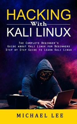 Hacking With Kali Linux: The Complete Beginner's Guide about Kali Linux for Beginners (Step by Step Guide to Learn Kali Linux for Hackers) by Lee, Michael