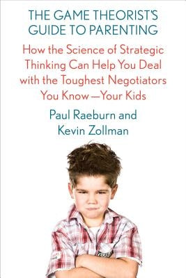 The Game Theorist's Guide to Parenting: How the Science of Strategic Thinking Can Help You Deal with the Toughest Negotiators You Know--Your Kids by Raeburn, Paul