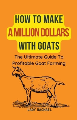 How To Make A Million Dollars With Goats: The Ultimate Guide To Profitable Goat Farming by Rachael, Lady