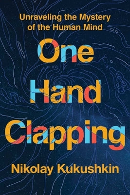 One Hand Clapping: Unraveling the Mystery of the Human Mind by Kukushkin, Nikolay