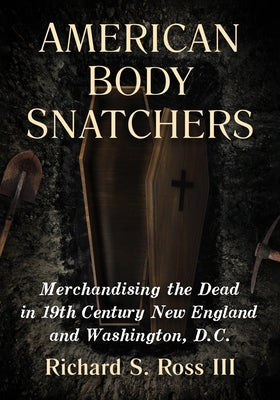 American Body Snatchers: Merchandising the Dead in 19th Century New England and Washington, D.C. by Ross, Richard S.