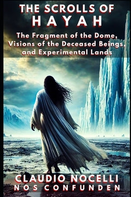 The Scrolls of Hayah: The Fragment of the Dome, Visions of the Deceased Beings, and Experimental Lands by Nocelli, Claudio
