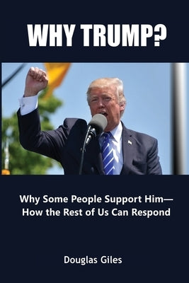 Why Trump? Why Some People Support Him- How the Rest of Us Can Respond: Why Some People Support Him- How the Rest of Us Can Respond by Giles, Douglas