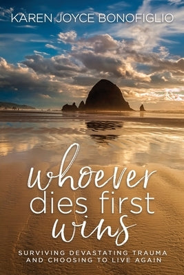 Whoever Dies First... Wins: Surviving Devastating Trauma and Choosing to Live Again by Bonofiglio, Karen Joyce