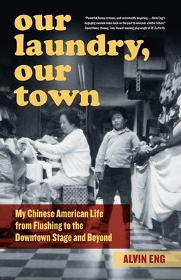 Our Laundry, Our Town: My Chinese American Life from Flushing to the Downtown Stage and Beyond by Eng, Alvin