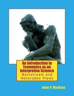 An Introduction to Economics as an Interpretive Science: Mainstream and Heterodox Views by Watkins, John P.