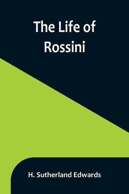 The Life of Rossini by Sutherland Edwards, H.