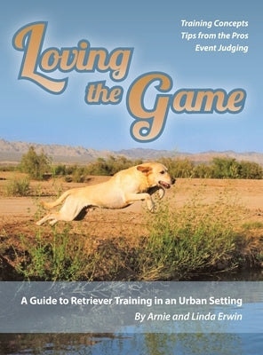 Loving the Game: A Guide to Retriever Training in an Urban Setting by Erwin, Arnie