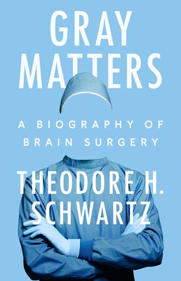 Gray Matters: A Biography of Brain Surgery by Schwartz, Theodore H.