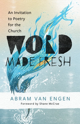 Word Made Fresh: An Invitation to Poetry for the Church by Van Engen, Abram