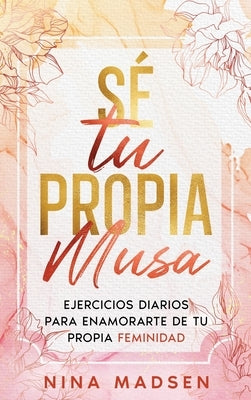 Sé tu propia musa: Ejercicios diarios para enamorarte de tu propia feminidad by Madsen, Nina