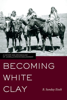 Becoming White Clay: A History and Archaeology of Jicarilla Apache Enclavement by Eiselt, B. Sunday