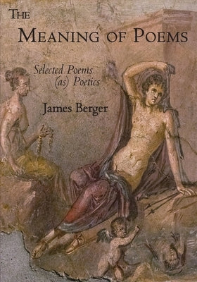 The Meaning of Poems: Selected Poems (as) Poetics by Berger, James