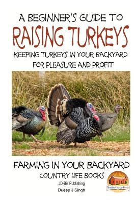 A Beginner's Guide to raising Turkeys - Raising Turkeys in Your Backyard for Ple by Davidson, John