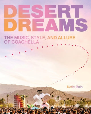 Desert Dreams: The Music, Style, and Allure of Coachella by Bain, Katie
