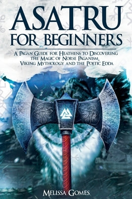 Asatru For Beginners: A Pagan Guide for Heathens to Discovering the Magic of Norse Paganism, Viking Mythology and the Poetic Edda by Gomes, Melissa
