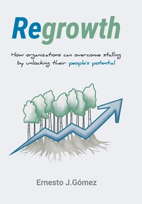 Regrowth: How Organizations Can Overcome Stalling By Unlocking Their People?s Potential by G?mez, Ernesto J.