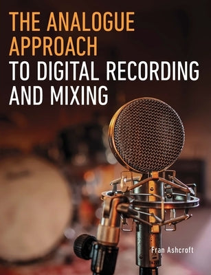 The Analogue Approach to Digital Recording and Mixing by Ashcroft, Fran