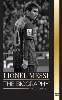Lionel Messi: The biography of an Argentinian Soccer Superstar, his Amazing Story and Football Goals by Library, United