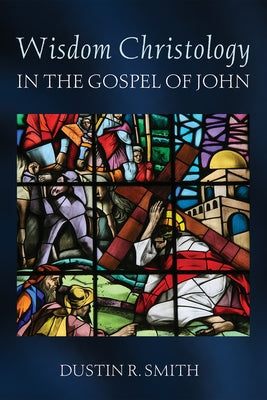 Wisdom Christology in the Gospel of John by Smith, Dustin R.