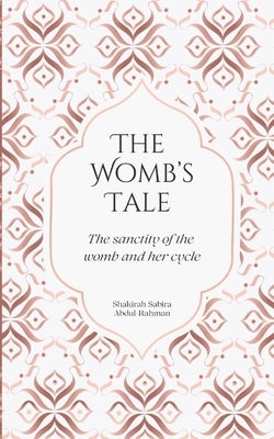 The Womb's Tale: The sanctity of the womb & her cycle by Abdul-Rahman, Shakirah Sabira