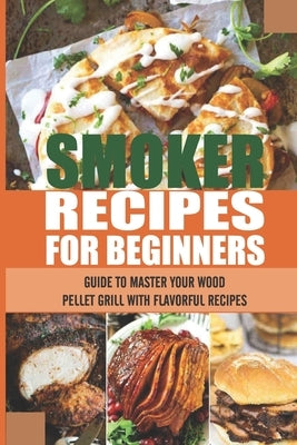 Smoker Recipes For Beginners: Guide To Master Your Wood Pellet Grill With Flavorful Recipes: How To Smoke Meat At Home With A Smoker by Graue, Selene