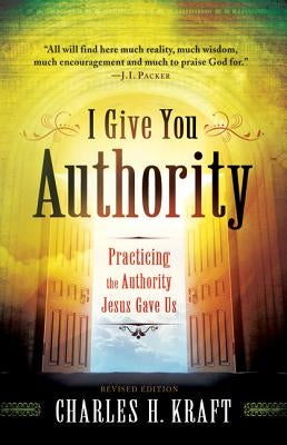 I Give You Authority: Practicing the Authority Jesus Gave Us by Kraft, Charles H.