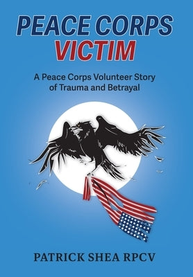 Peace Corps Victim: A Peace Corps Volunteer Story of Trauma and Betrayal by Shea, Patrick