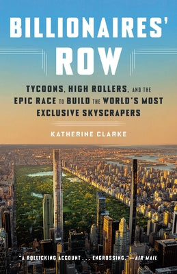 Billionaires' Row: Tycoons, High Rollers, and the Epic Race to Build the World's Most Exclusive Skyscrapers by Clarke, Katherine