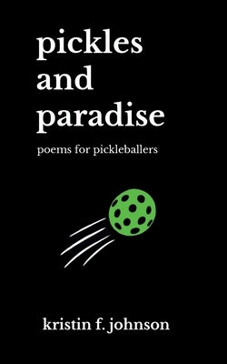 Pickles and Paradise: poems for pickleballers by Johnson, Kristin F.