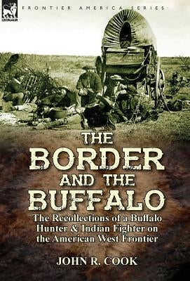 The Border and the Buffalo: the Recollections of a Buffalo Hunter & Indian Fighter on the American West Frontier by Cook, John R.