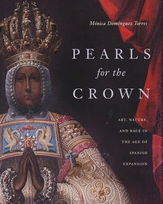 Pearls for the Crown: Art, Nature, and Race in the Age of Spanish Expansion by Dom&#195;&#173;nguez Torres, M&#195;&#179;nica