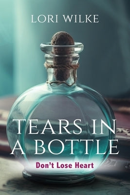 Tears in a Bottle: Don't Lose Heart by Wilke, Lori