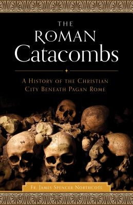 The Roman Catacombs: A History of the Christian City Beneath Pagan Rome by Northcote, James Spencer