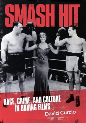 Smash Hit: Race, Crime, and Culture in Boxing Films by Curcio, David