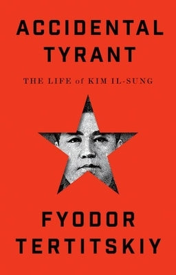 Accidental Tyrant: The Life of Kim Il-Sung by Tertitskiy, Fyodor