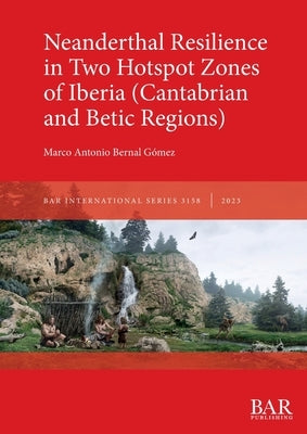 Neanderthal Resilience in Two Hotspot Zones of Iberia (Cantabrian and Betic Regions) by Bernal G?mez, Marco Antonio