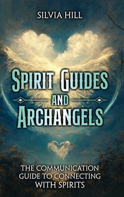 Spirit Guides and Archangels: The Communication Guide to Connecting with Spirits by Hill, Silvia