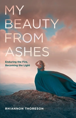 My Beauty from Ashes: Enduring the Fire, Becoming the Light by Thoreson, Rhiannon