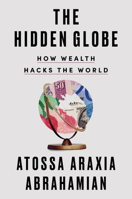 The Hidden Globe: How Wealth Hacks the World by Abrahamian, Atossa Araxia