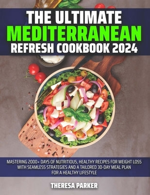 The Ultimate Mediterranean Refresh Cookbook 2024: Mastering 2000+ Days of Nutritious, Healthy Recipes for Weight Loss with Seamless Strategies and a T by Parker, Theresa