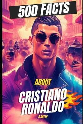 500 Facts About Cristiano Ronaldo. Ronaldo books for kids: Cristiano ronaldo biography. Christmas gifts for kids by Arter, A.