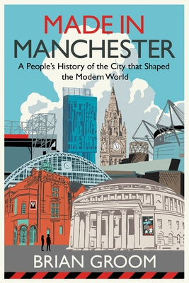 Made in Manchester: A People's History of the City That Shaped the Modern World by Groom, Brian