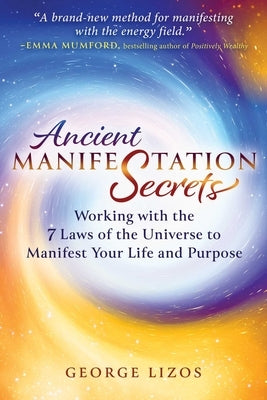 Ancient Manifestation Secrets: Working with the 7 Laws of the Universe to Manifest Your Life and Purpose by Lizos, George